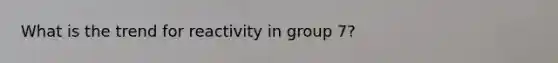 What is the trend for reactivity in group 7?