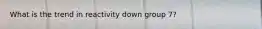 What is the trend in reactivity down group 7?