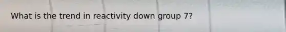 What is the trend in reactivity down group 7?