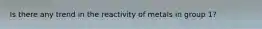 Is there any trend in the reactivity of metals in group 1?