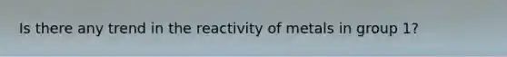 Is there any trend in the reactivity of metals in group 1?