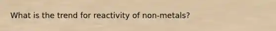 What is the trend for reactivity of non-metals?