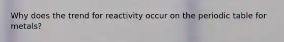 Why does the trend for reactivity occur on the periodic table for metals?