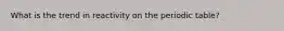 What is the trend in reactivity on the periodic table?