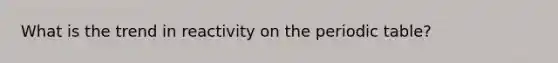 What is the trend in reactivity on <a href='https://www.questionai.com/knowledge/kIrBULvFQz-the-periodic-table' class='anchor-knowledge'>the periodic table</a>?