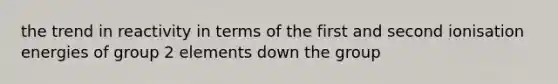 the trend in reactivity in terms of the first and second ionisation energies of group 2 elements down the group