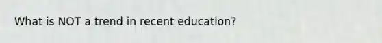 What is NOT a trend in recent education?