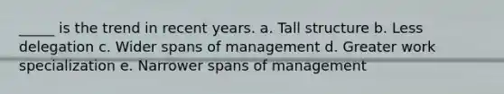 _____ is the trend in recent years. a. Tall structure b. Less delegation c. Wider spans of management d. Greater work specialization e. Narrower spans of management