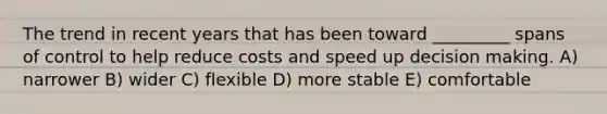 The trend in recent years that has been toward _________ spans of control to help reduce costs and speed up decision making. A) narrower B) wider C) flexible D) more stable E) comfortable