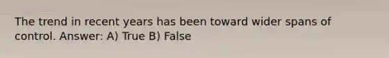 The trend in recent years has been toward wider spans of control. Answer: A) True B) False