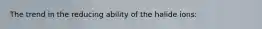 The trend in the reducing ability of the halide ions: