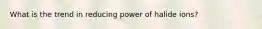 What is the trend in reducing power of halide ions?