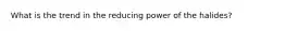 What is the trend in the reducing power of the halides?