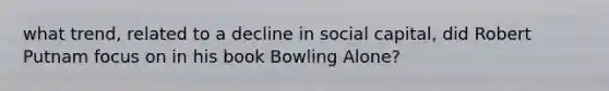 what trend, related to a decline in social capital, did Robert Putnam focus on in his book Bowling Alone?