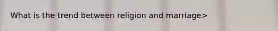 What is the trend between religion and marriage>