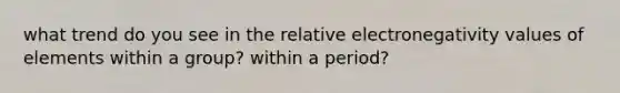 what trend do you see in the relative electronegativity values of elements within a group? within a period?