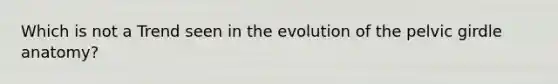 Which is not a Trend seen in the evolution of the pelvic girdle anatomy?