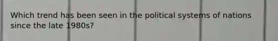 Which trend has been seen in the political systems of nations since the late 1980s?