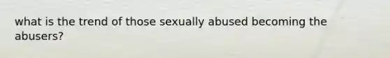 what is the trend of those sexually abused becoming the abusers?