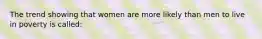 The trend showing that women are more likely than men to live in poverty is called: