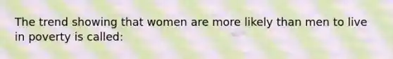 The trend showing that women are more likely than men to live in poverty is called: