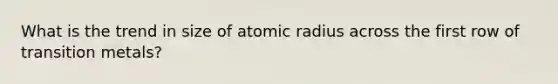 What is the trend in size of atomic radius across the first row of transition metals?