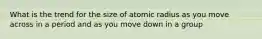 What is the trend for the size of atomic radius as you move across in a period and as you move down in a group