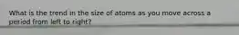 What is the trend in the size of atoms as you move across a period from left to right?