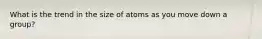 What is the trend in the size of atoms as you move down a group?