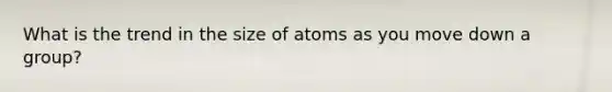 What is the trend in the size of atoms as you move down a group?