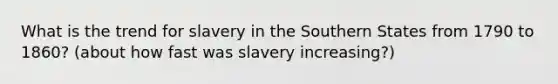 What is the trend for slavery in the Southern States from 1790 to 1860? (about how fast was slavery increasing?)