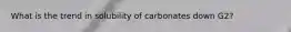 What is the trend in solubility of carbonates down G2?