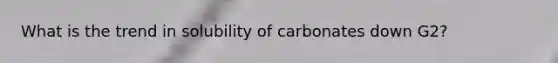 What is the trend in solubility of carbonates down G2?