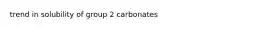 trend in solubility of group 2 carbonates