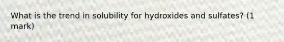 What is the trend in solubility for hydroxides and sulfates? (1 mark)