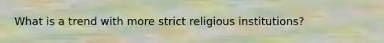 What is a trend with more strict religious institutions?