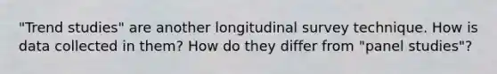 "Trend studies" are another longitudinal survey technique. How is data collected in them? How do they differ from "panel studies"?