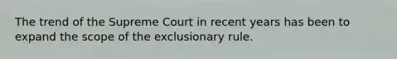 The trend of the Supreme Court in recent years has been to expand the scope of the exclusionary rule.