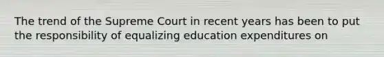 The trend of the Supreme Court in recent years has been to put the responsibility of equalizing education expenditures on