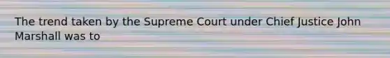 The trend taken by the Supreme Court under Chief Justice John Marshall was to