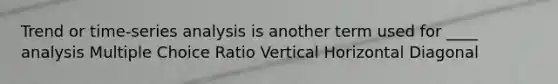 Trend or time-series analysis is another term used for ____ analysis Multiple Choice Ratio Vertical Horizontal Diagonal