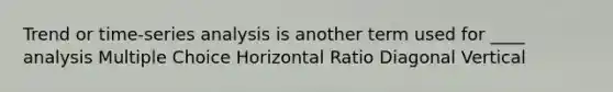 Trend or time-series analysis is another term used for ____ analysis Multiple Choice Horizontal Ratio Diagonal Vertical