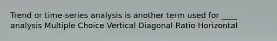 Trend or time-series analysis is another term used for ____ analysis Multiple Choice Vertical Diagonal Ratio Horizontal