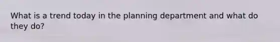 What is a trend today in the planning department and what do they do?