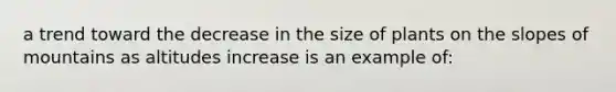 a trend toward the decrease in the size of plants on the slopes of mountains as altitudes increase is an example of: