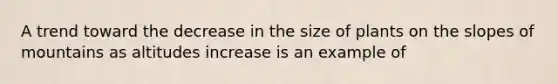 A trend toward the decrease in the size of plants on the slopes of mountains as altitudes increase is an example of