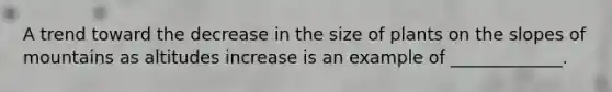 A trend toward the decrease in the size of plants on the slopes of mountains as altitudes increase is an example of _____________.