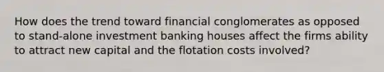 How does the trend toward financial conglomerates as opposed to stand-alone investment banking houses affect the firms ability to attract new capital and the flotation costs involved?