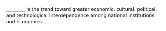 ________ is the trend toward greater economic, cultural, political, and technological interdependence among national institutions and economies.