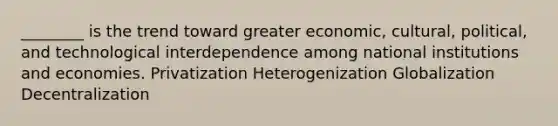 ________ is the trend toward greater economic, cultural, political, and technological interdependence among national institutions and economies. Privatization Heterogenization Globalization Decentralization